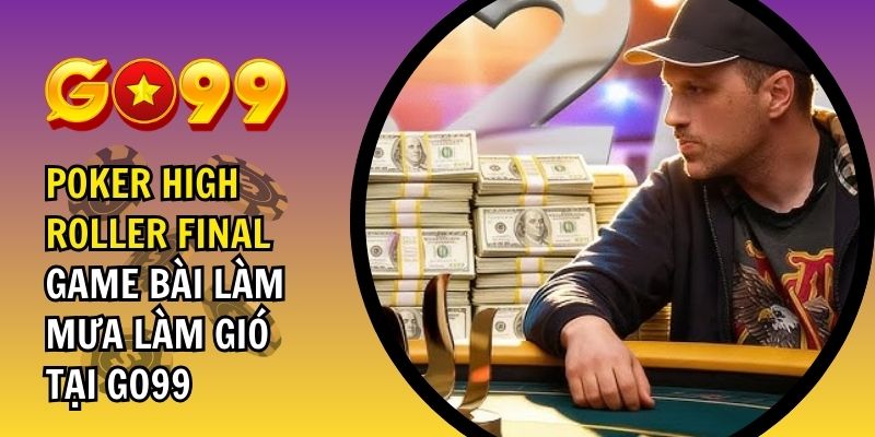 Poker High Roller Final – Game Bài Làm Mưa Làm Gió Tại GO99